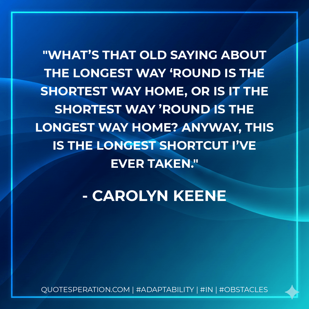What’s that old saying about the longest way ‘round is the shortest way home, or is it the shortest way ’round is the longest way home? Anyway, this is the longest shortcut I’ve ever taken. - Carolyn Keene