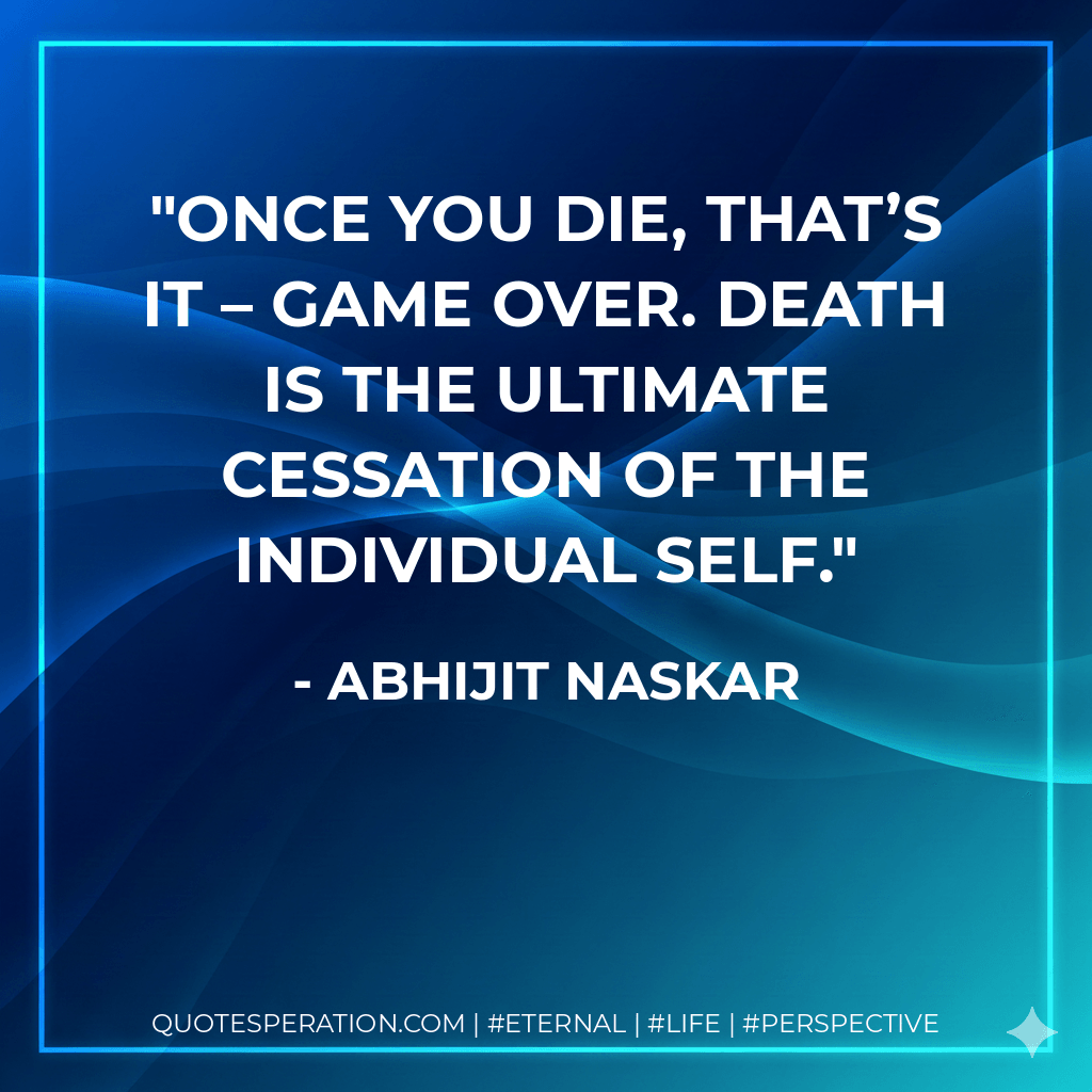Once you die, that’s it – game over. Death is the ultimate cessation of the individual Self. - Abhijit Naskar