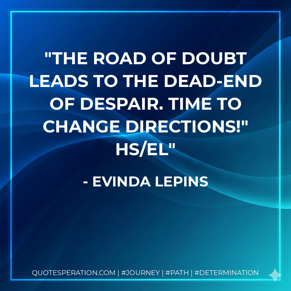 The road of doubt leads to the dead-end of despair. Time to change directions!" HS/el - Evinda Lepins