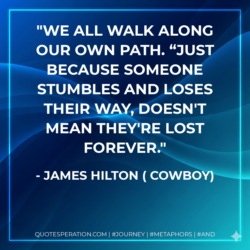 We all walk along our own path. “Just because someone stumbles and loses their way, doesn't mean they're lost forever. - James Hilton ( Cowboy)