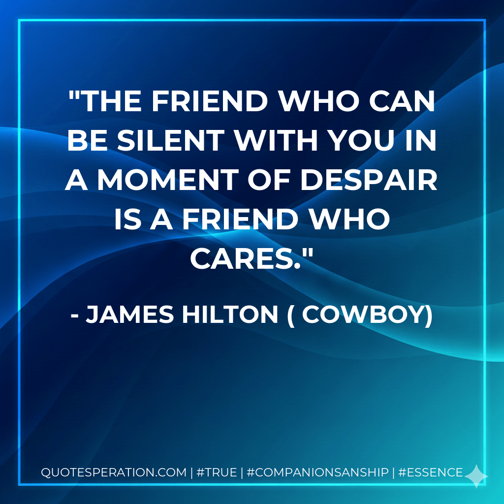 The friend who can be silent with you in a moment of despair is a friend who cares. - James Hilton ( Cowboy)