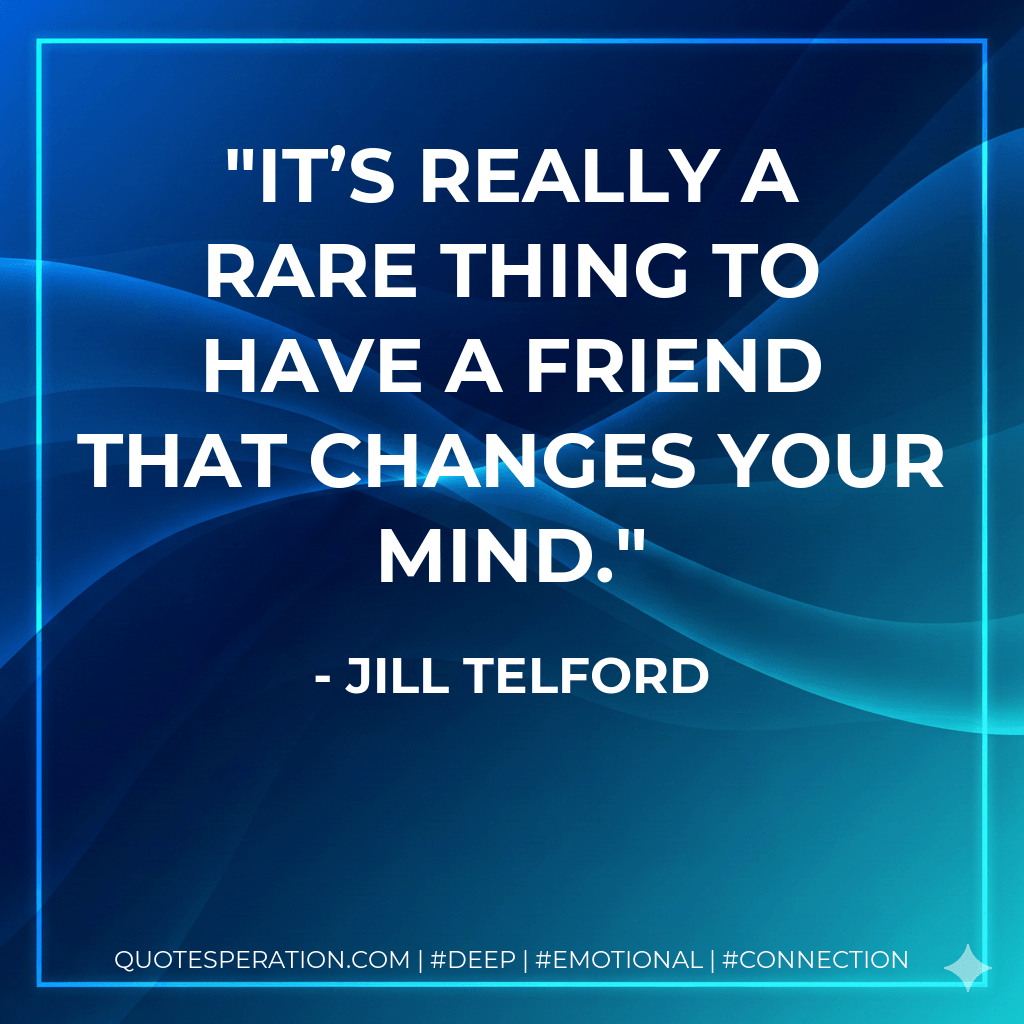 It’s really a rare thing to have a friend that changes your mind. - Jill Telford