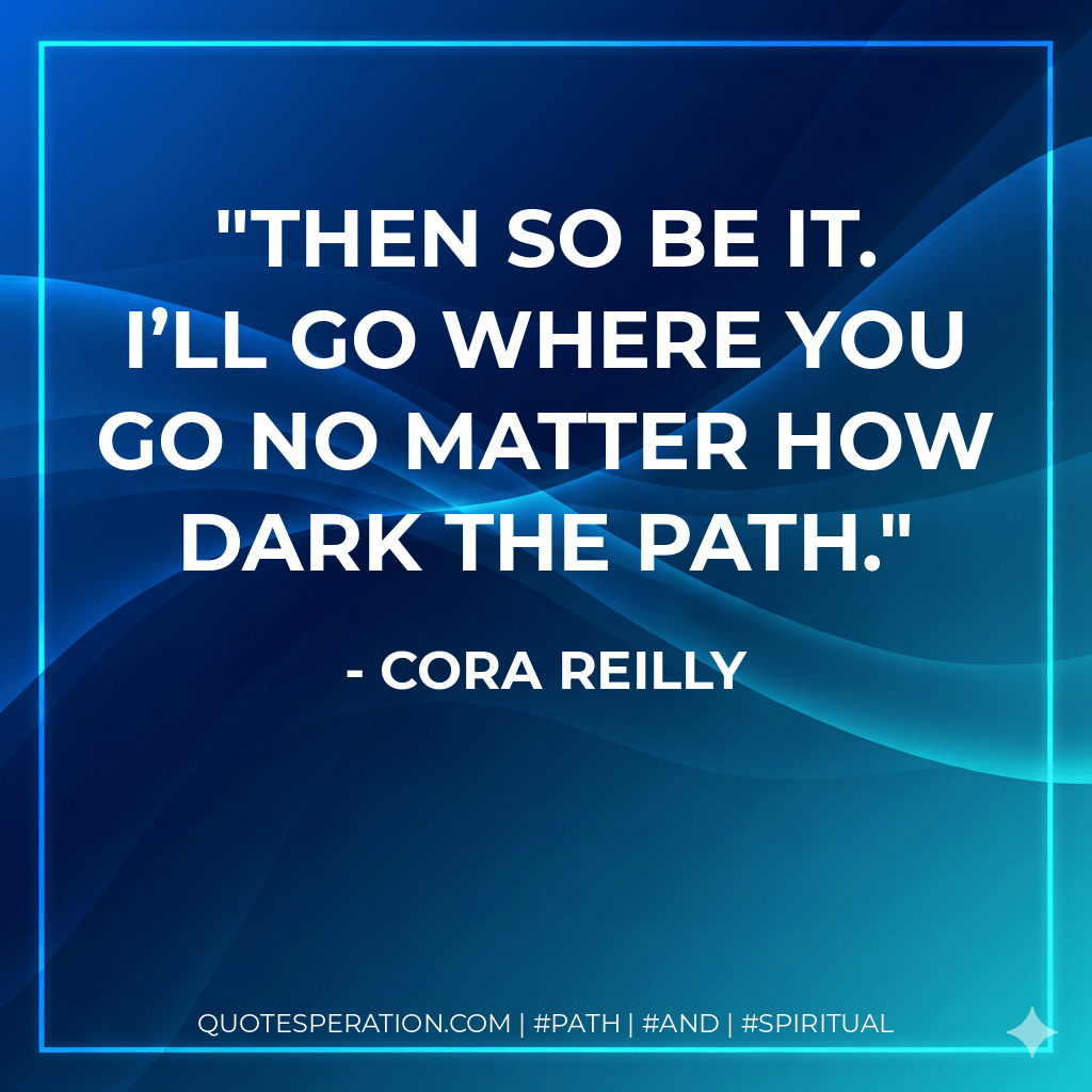 Then so be it. I’ll go where you go no matter how dark the path. - Cora Reilly