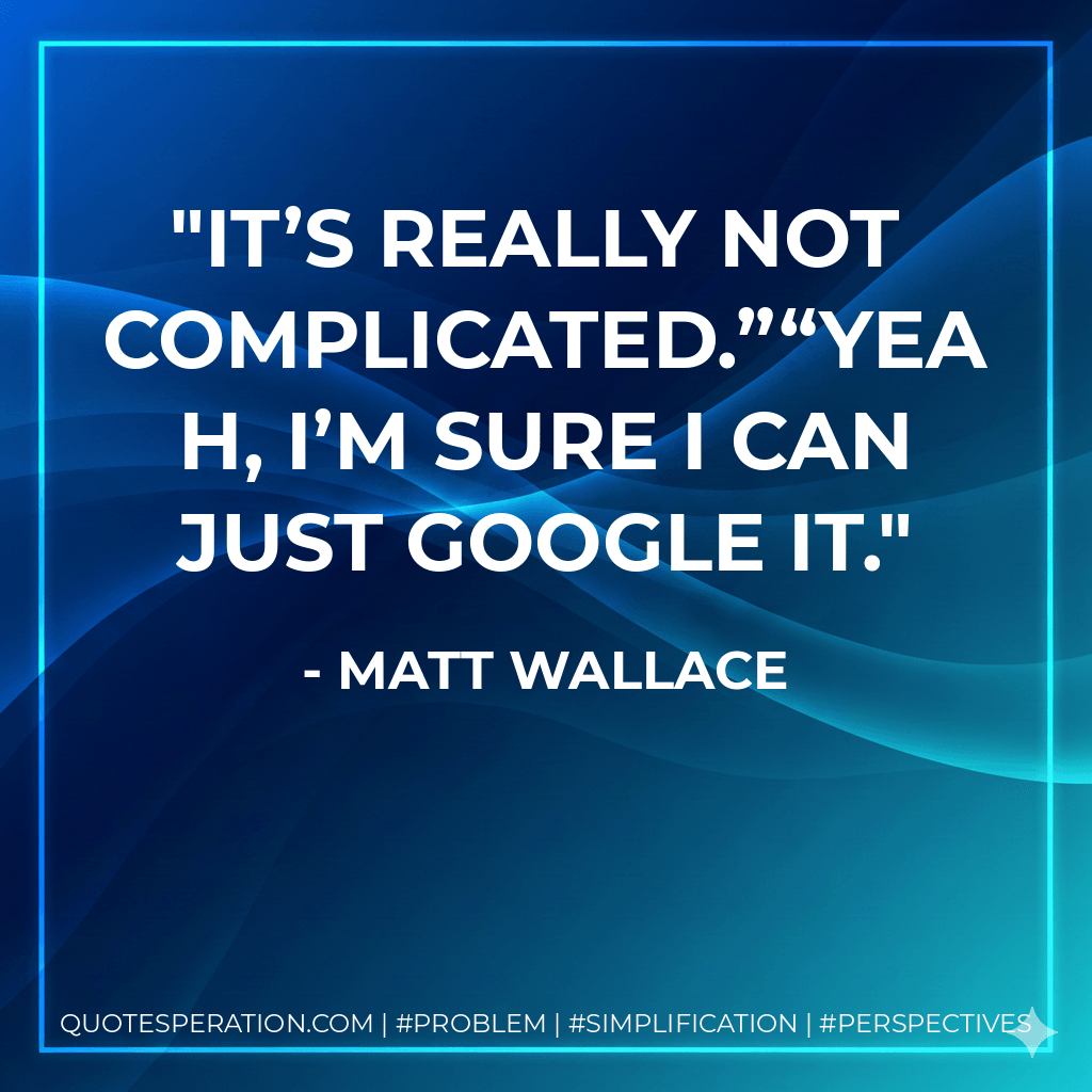 it’s really not complicated.”“Yeah, I’m sure I can just Google it. - Matt Wallace