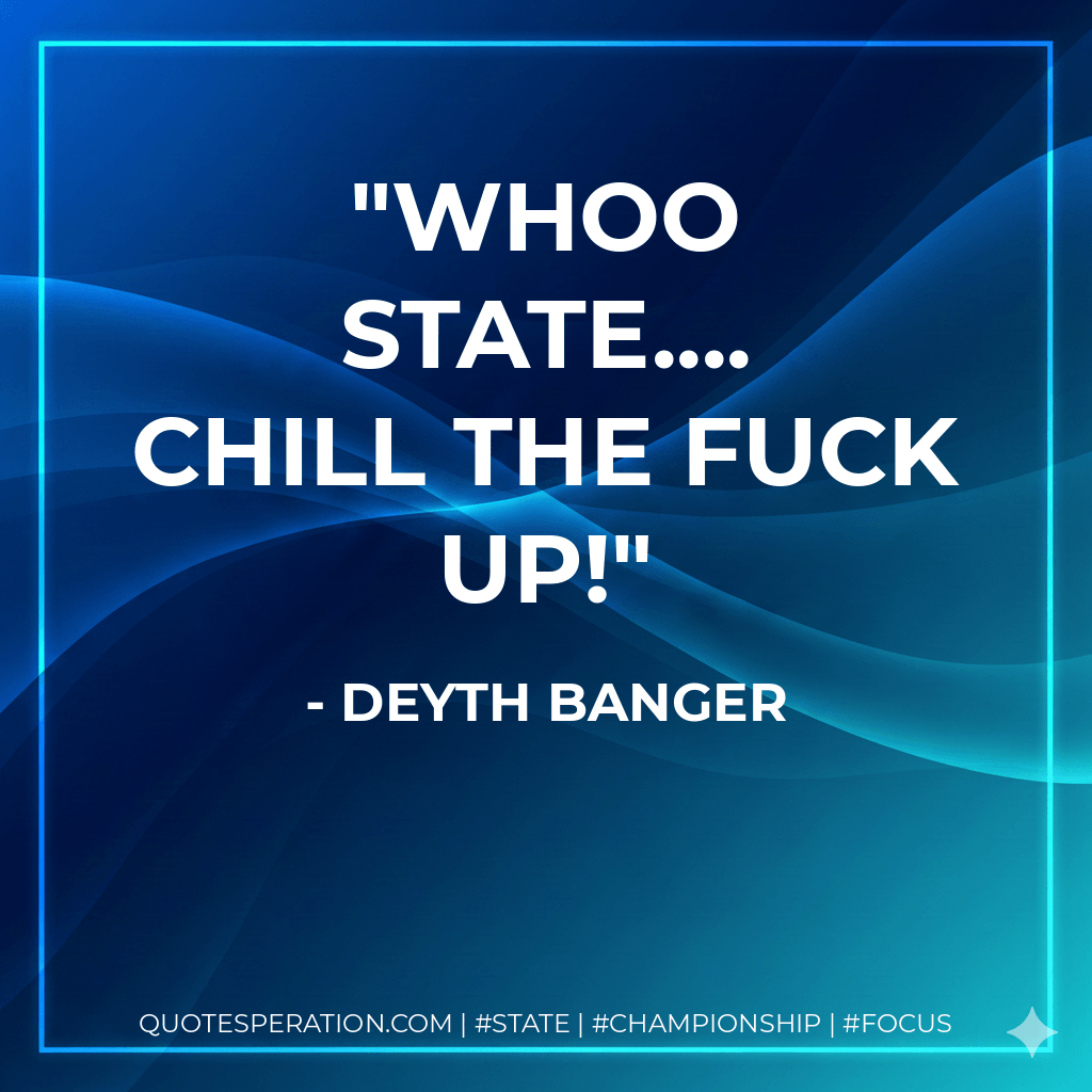Whoo state.... Chill the fuck up! - Deyth Banger
