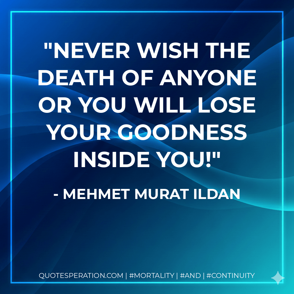 Never wish the death of anyone or you will lose your goodness inside you! - Mehmet Murat ildan