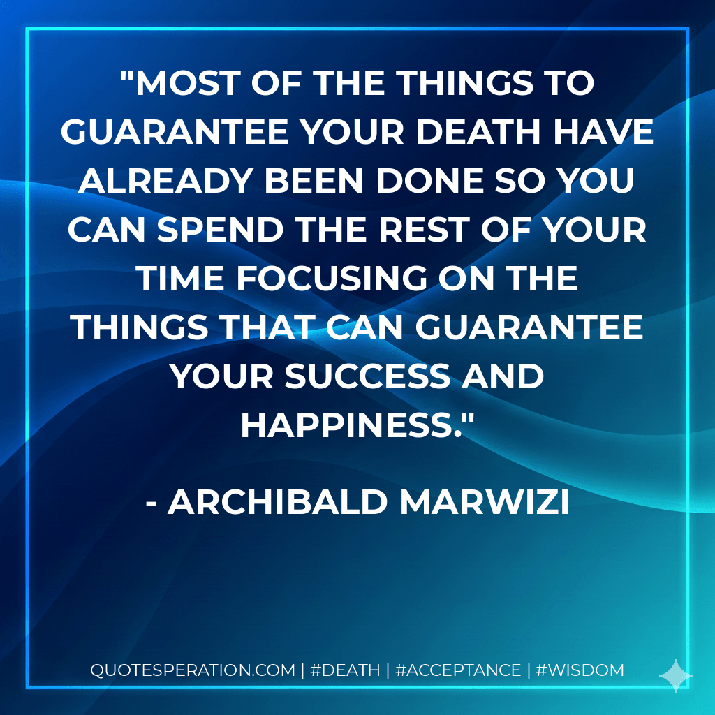 Most of the things to guarantee your death have already been done so you can spend the rest of your time focusing on the things that can guarantee your success and happiness. - Archibald Marwizi