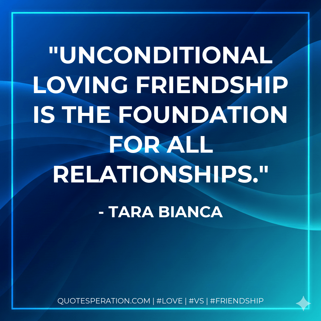 Unconditional loving friendship is the foundation for all relationships. - Tara Bianca