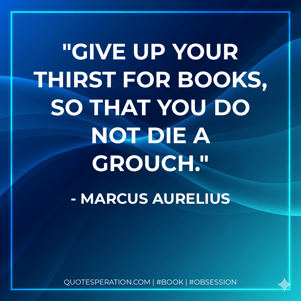 Give up your thirst for books, so that you do not die a grouch. - Marcus Aurelius