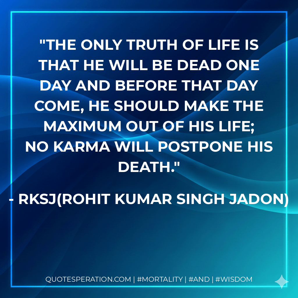 The only truth of life is that he will be dead one day and before that day come, he should make the maximum out of his life; no karma will postpone his death. - RKSJ(Rohit Kumar Singh Jadon)