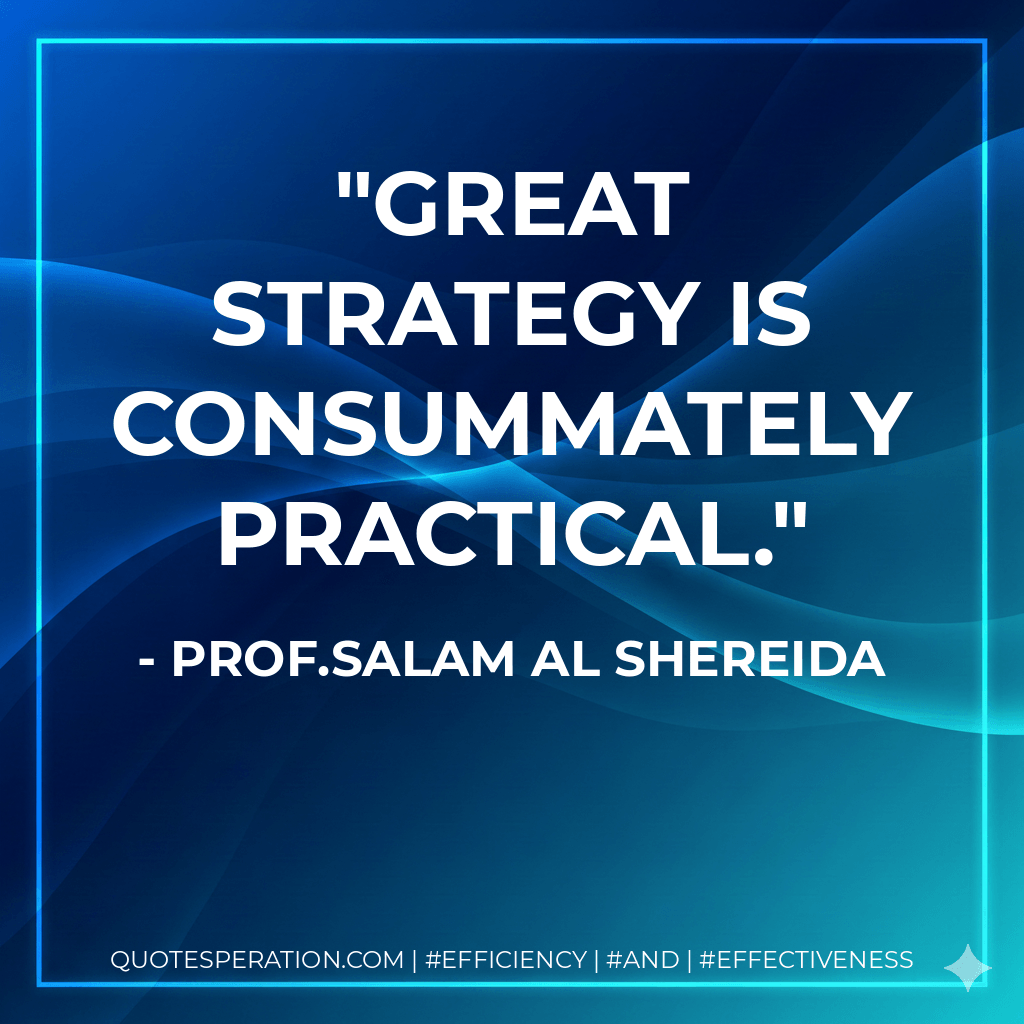 Great strategy is consummately practical. - Prof.Salam Al Shereida