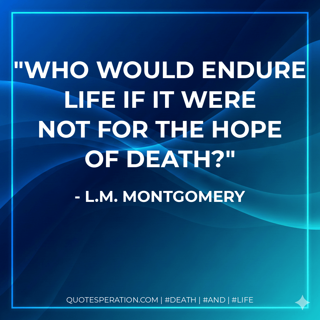Who would endure life if it were not for the hope of death? - L.M. Montgomery