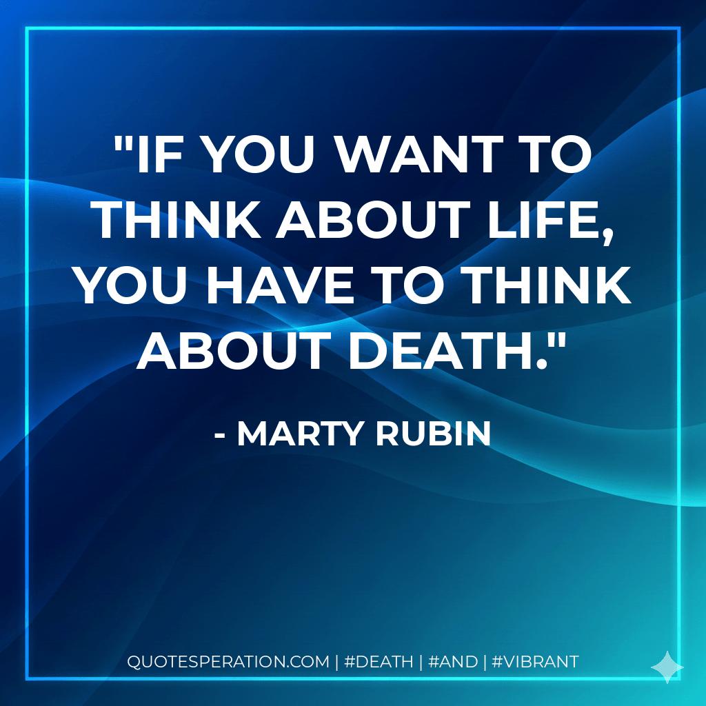 If you want to think about life, you have to think about death. - Marty Rubin