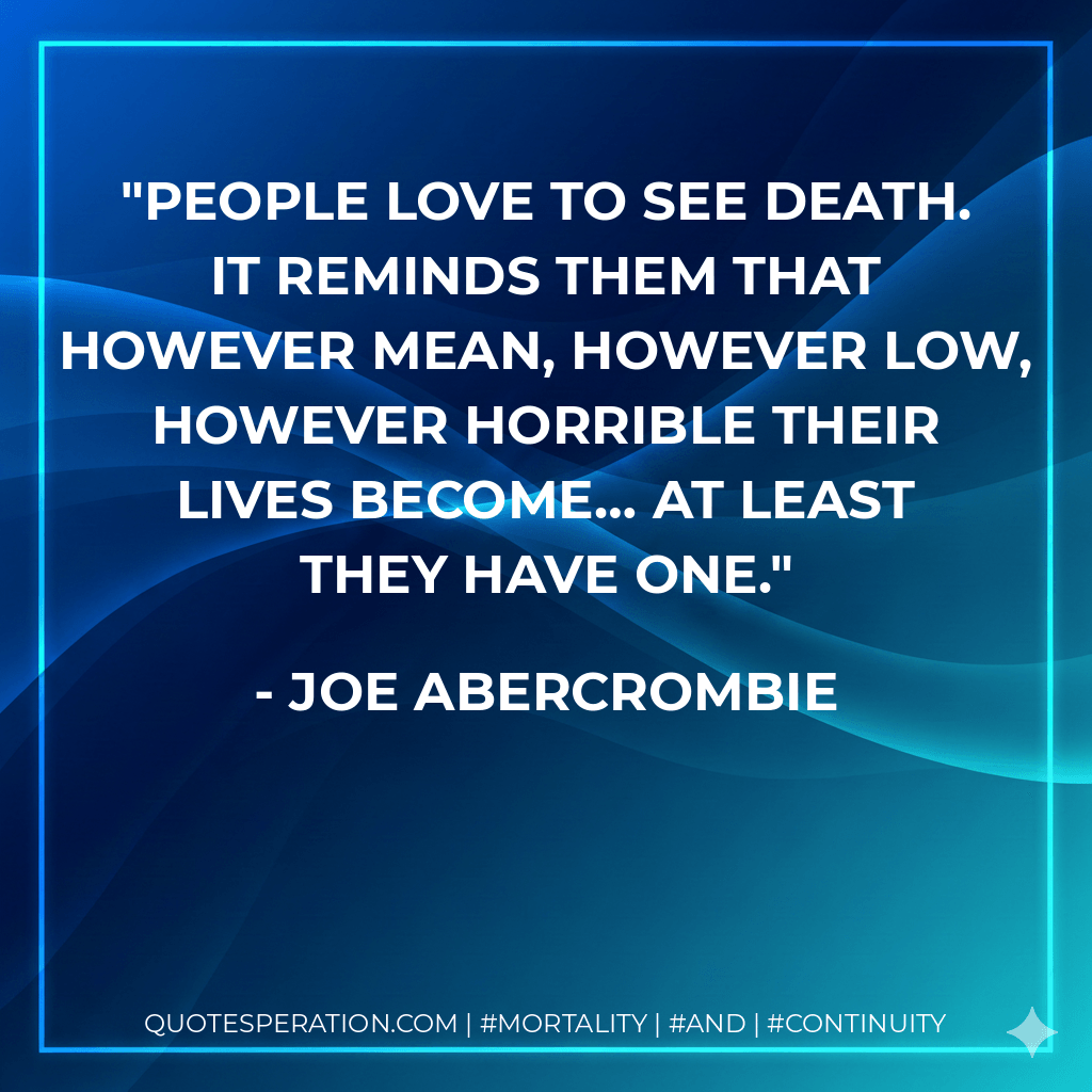 People love to see death. It reminds them that however mean, however low, however horrible their lives become… at least they have one. - Joe Abercrombie