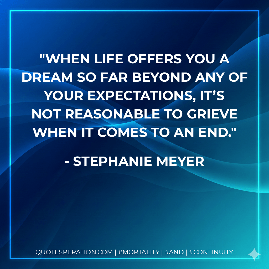 When life offers you a dream so far beyond any of your expectations, it’s not reasonable to grieve when it comes to an end. - Stephanie Meyer