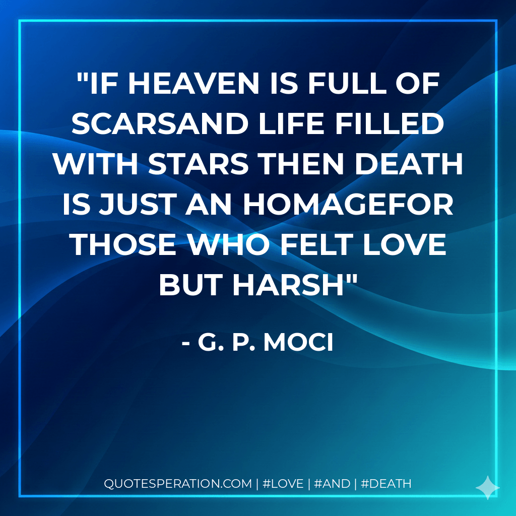 If heaven is full of scarsAnd life filled with stars then death is just an homagefor those who felt love but harsh - G. P. Moci