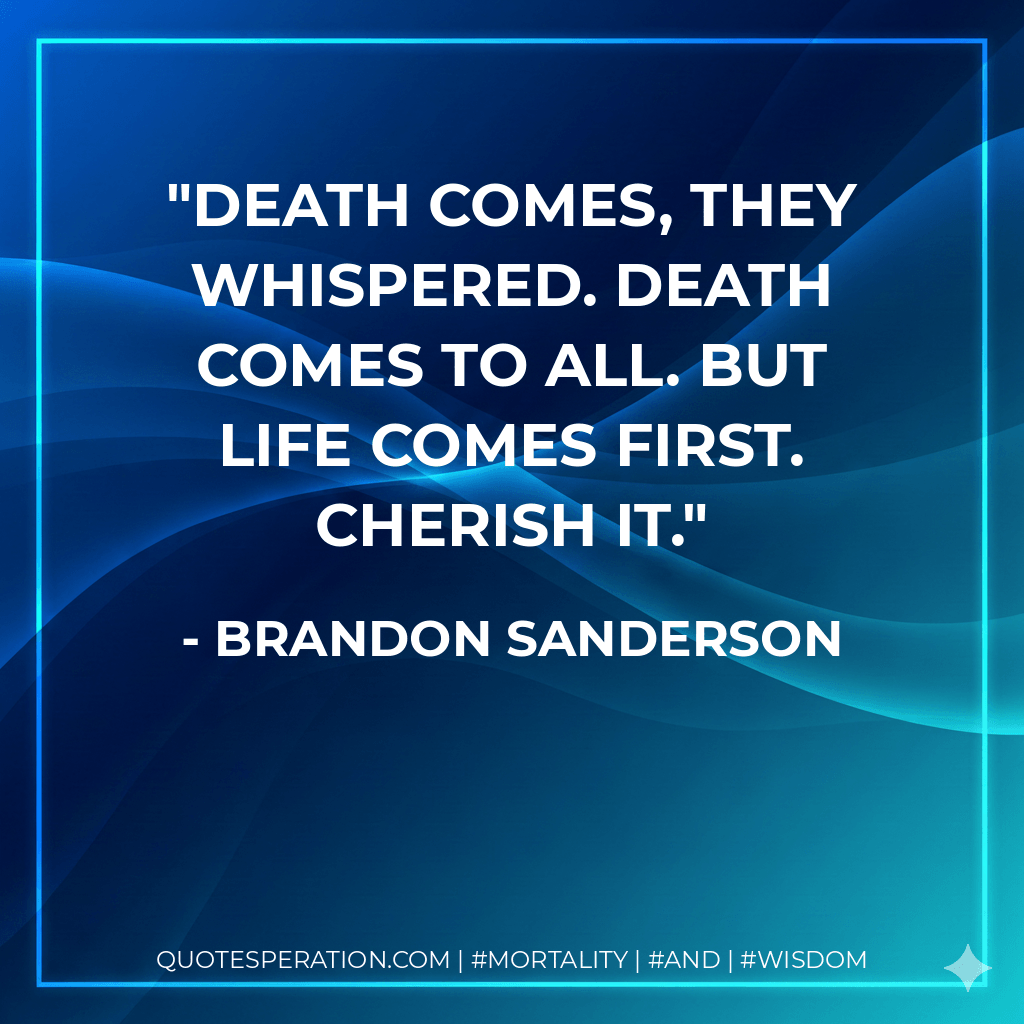 Death comes, they whispered. Death comes to all. But life comes first. Cherish it. - Brandon Sanderson