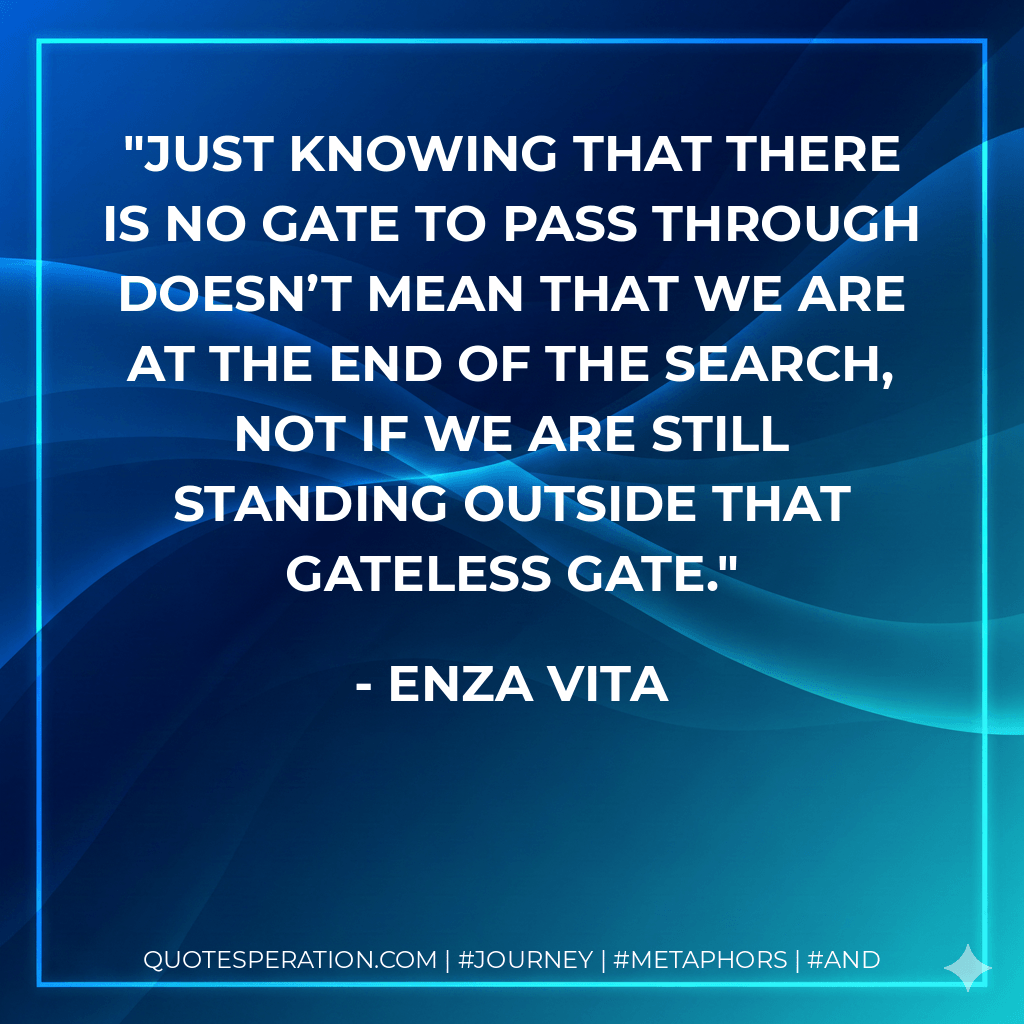 Just knowing that there is no gate to pass through doesn’t mean that we are at the end of the search, not if we are still standing outside that gateless gate. - Enza Vita