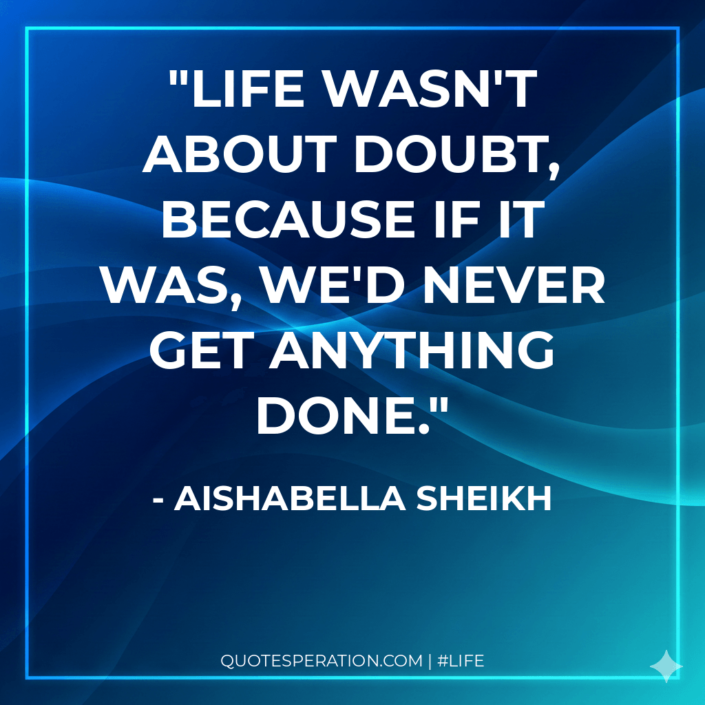 Life wasn't about doubt, because if it was, we'd never get anything done.