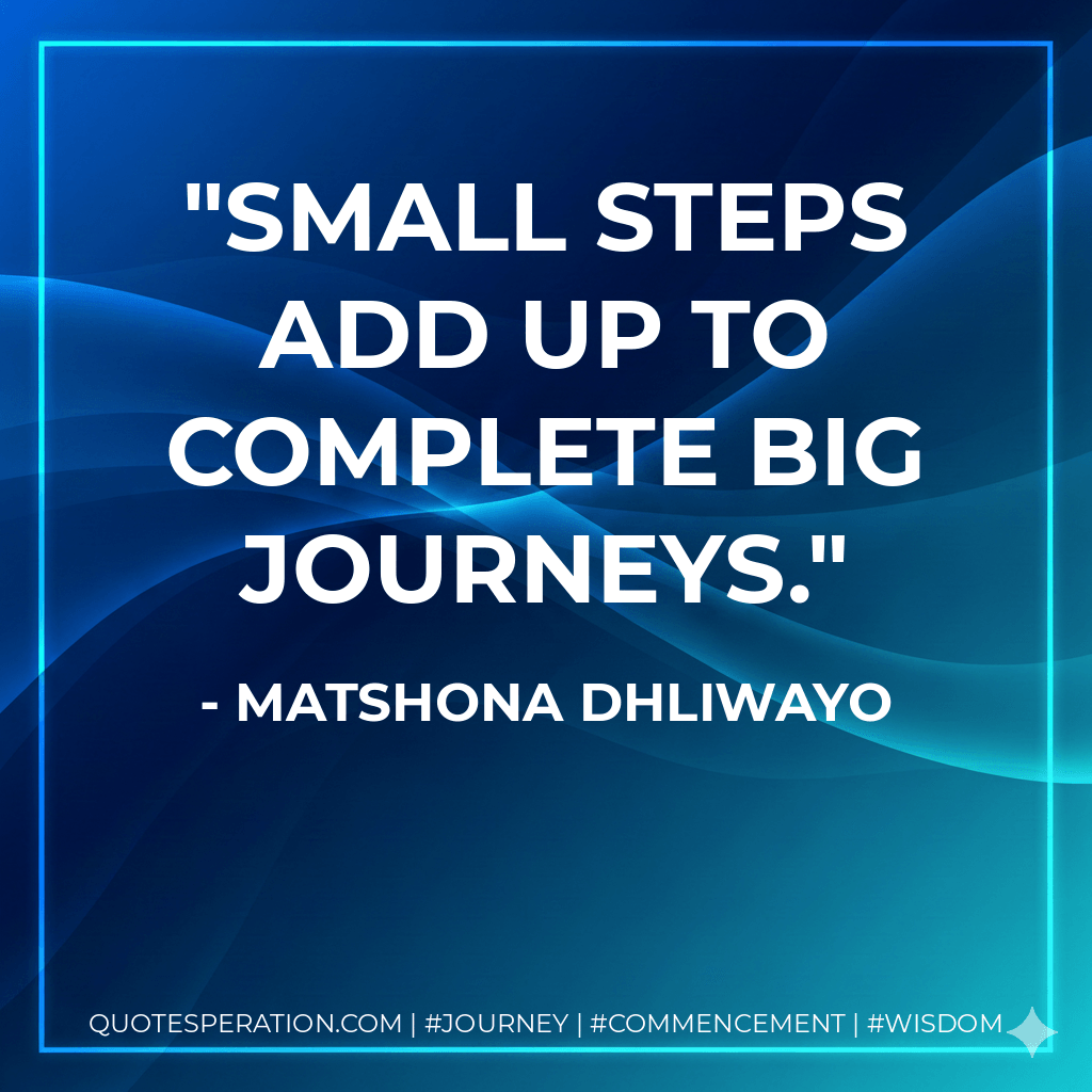 Small steps add up to complete big journeys. - Matshona Dhliwayo