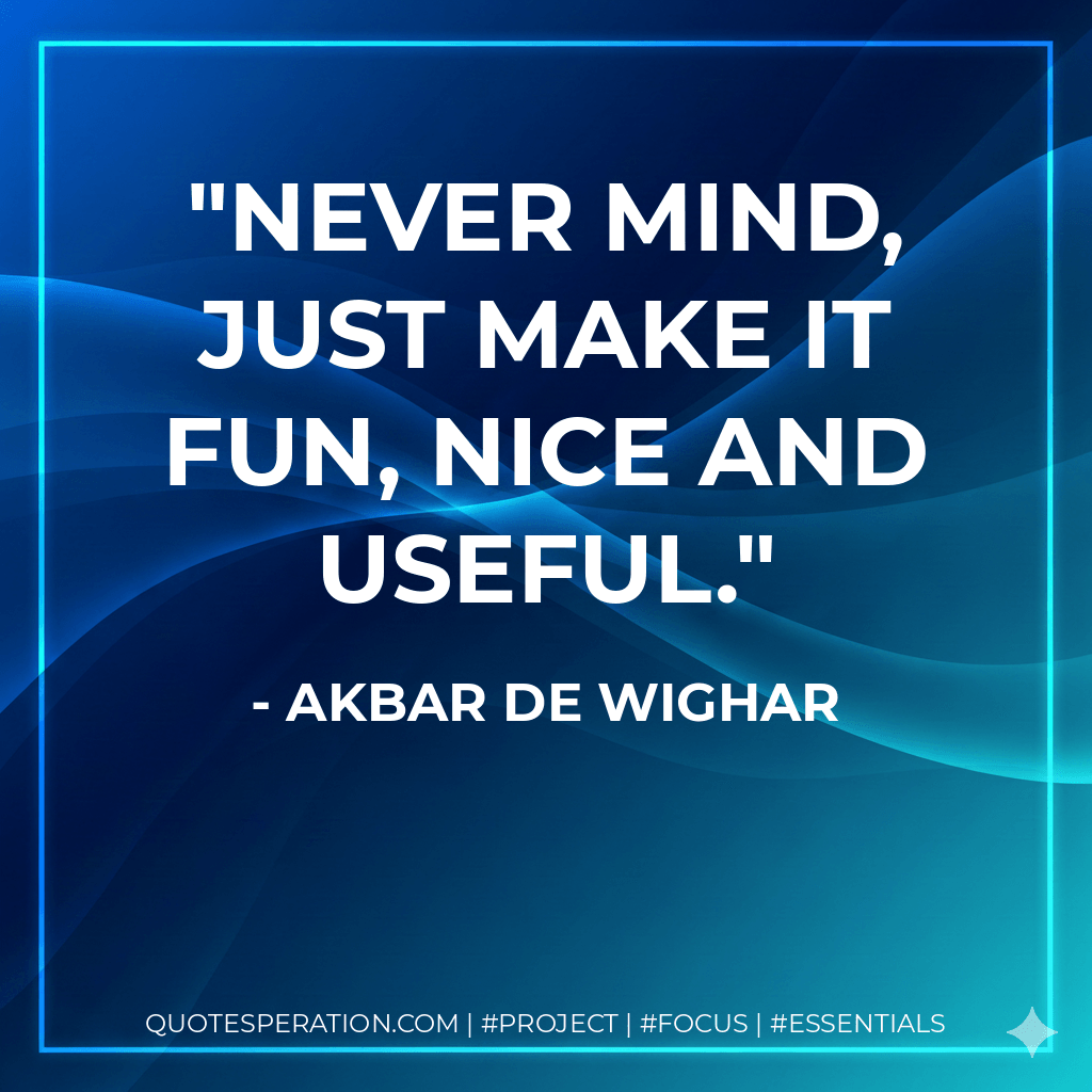 Never mind, just make it fun, nice and useful. - Akbar de Wighar