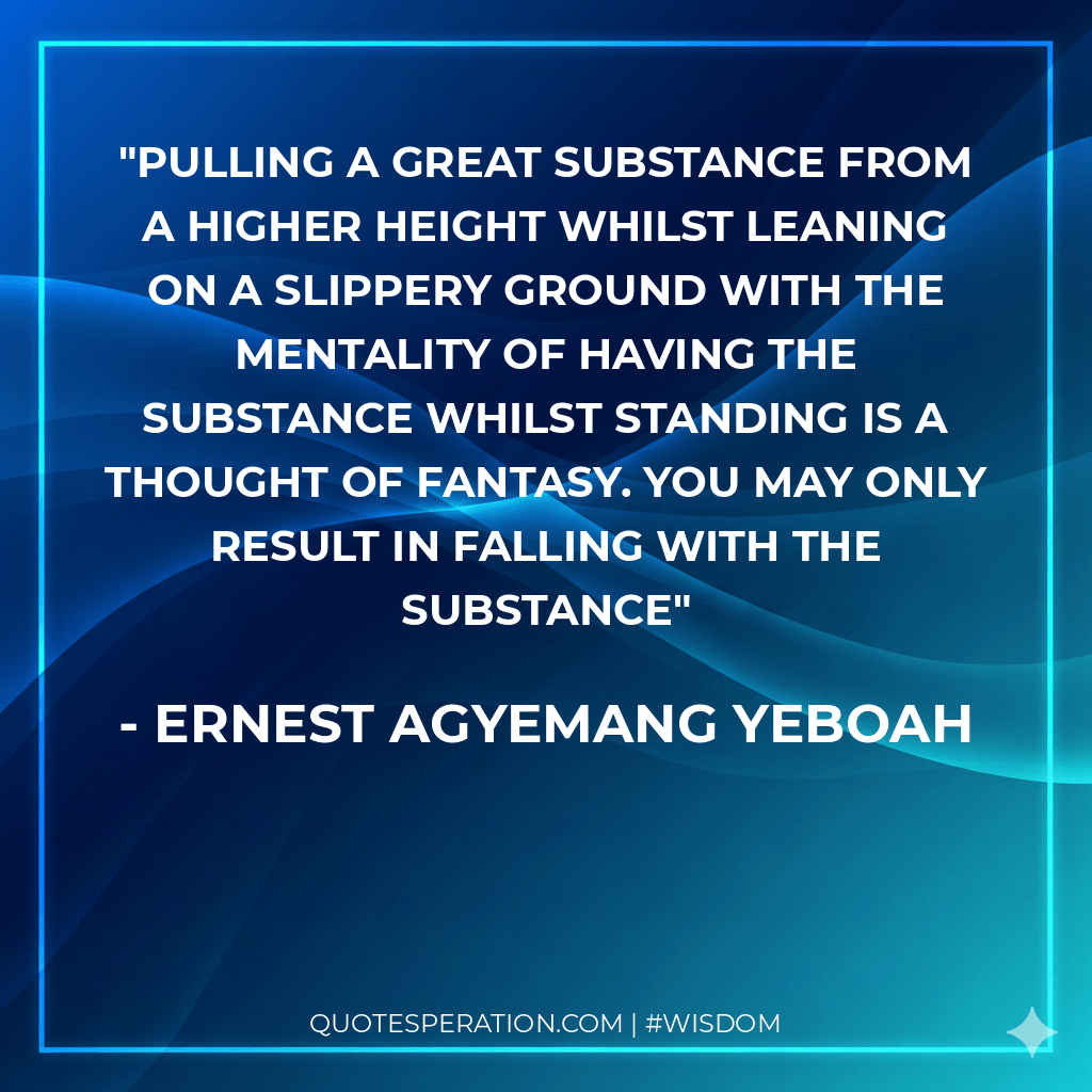 pulling a great substance from a higher height whilst leaning on a slippery ground with the mentality of having the substance whilst standing is a thought of fantasy. You may only result in falling with the substance