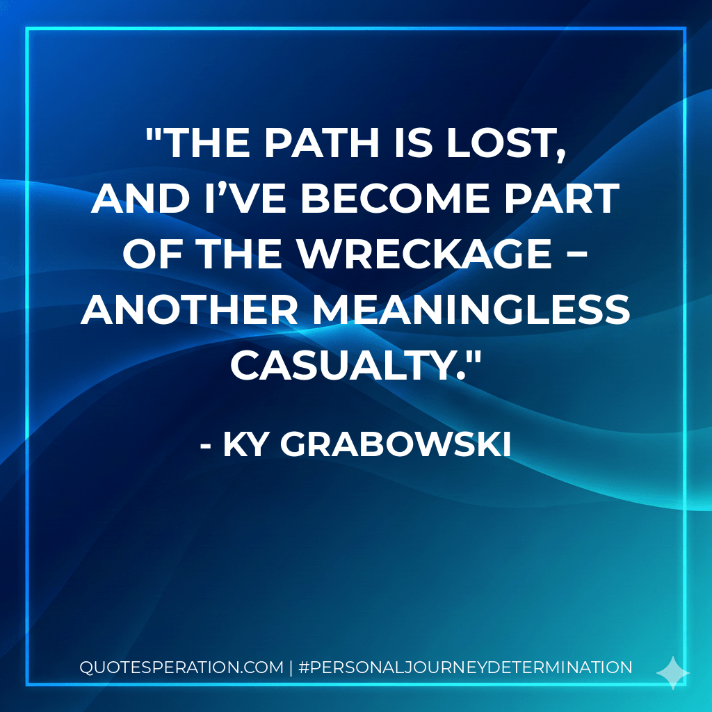 the path is lost, and I’ve become part of the wreckage − another meaningless casualty. - Ky Grabowski
