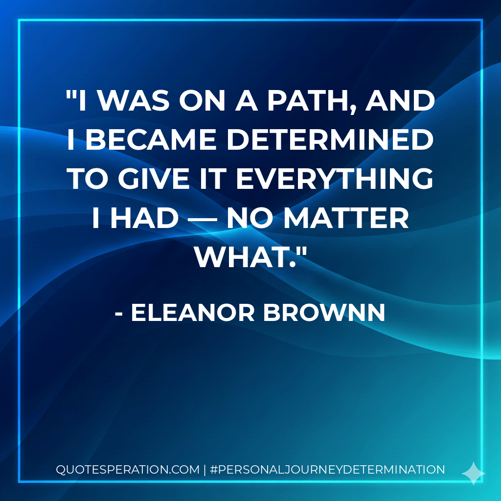 I was on a path, and I became determined to give it everything I had — no matter what. - Eleanor Brownn