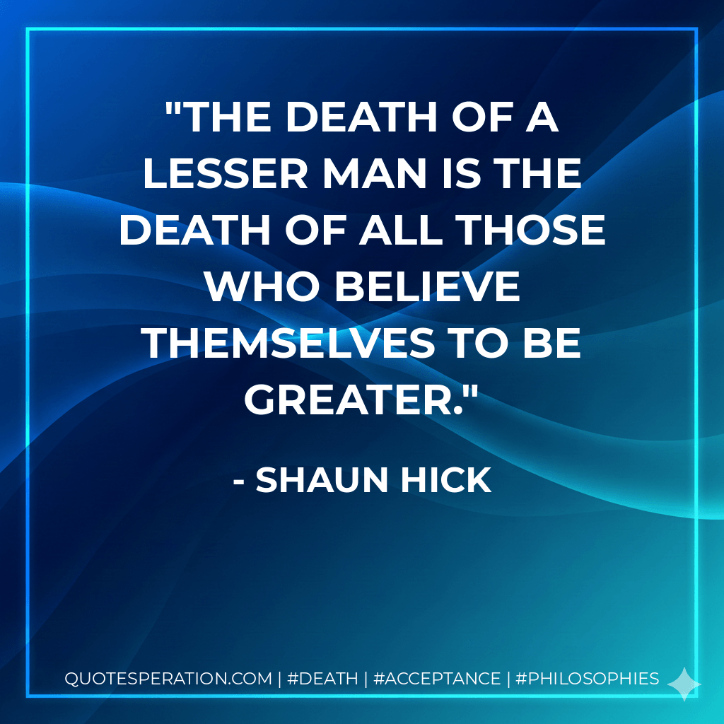 The death of a lesser man is the death of all those who believe themselves to be greater. - Shaun Hick