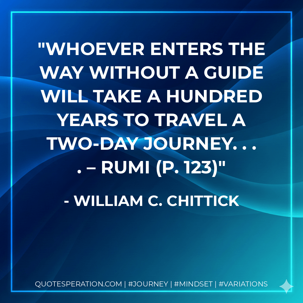 Whoever enters the Way without a guide will take a hundred years to travel a two-day journey. . . . – Rumi (p. 123) - William C. Chittick
