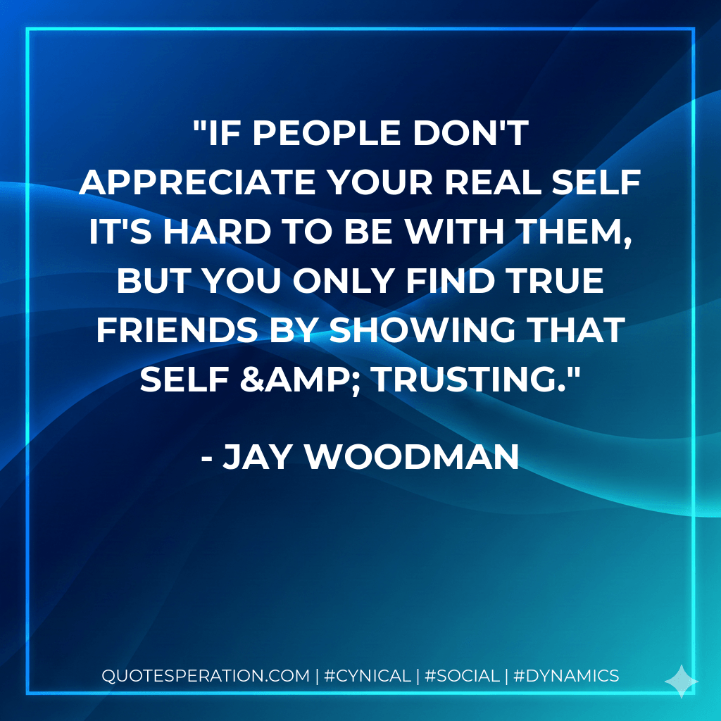 If people don't appreciate your REAL self it's hard to be with them, but you only find TRUE friends by SHOWING that self & TRUSTING. - Jay Woodman