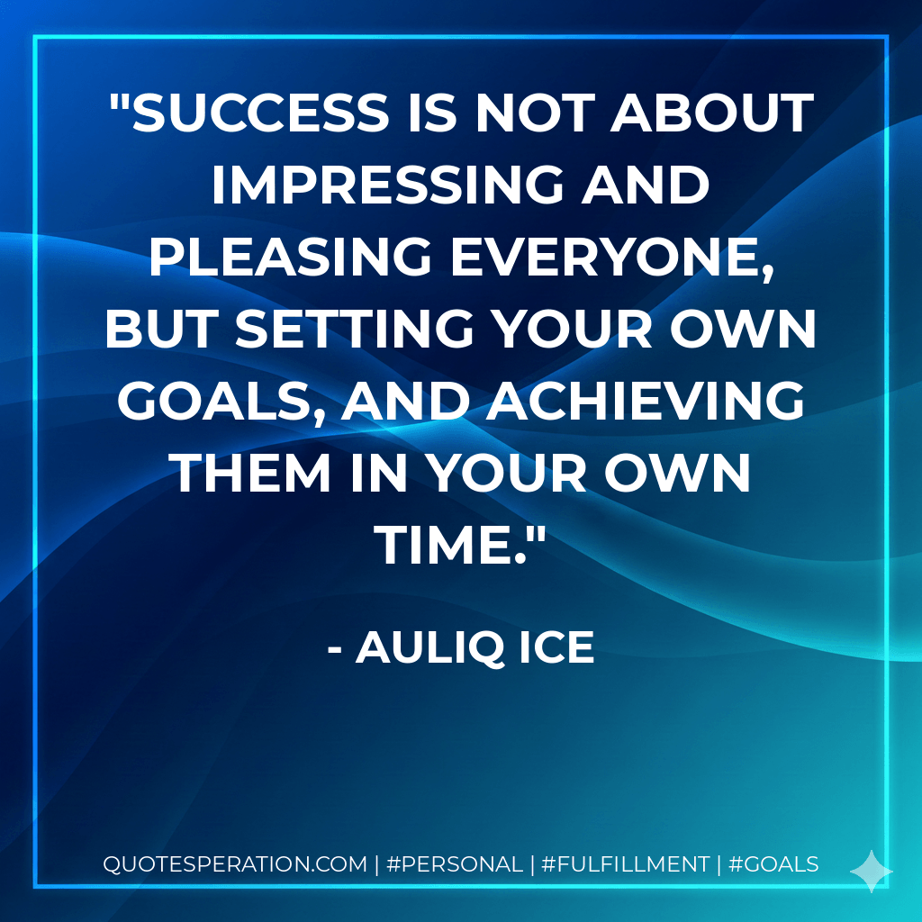 Success is not about impressing and pleasing everyone, but setting your own goals, and achieving them in your own time. - Auliq Ice