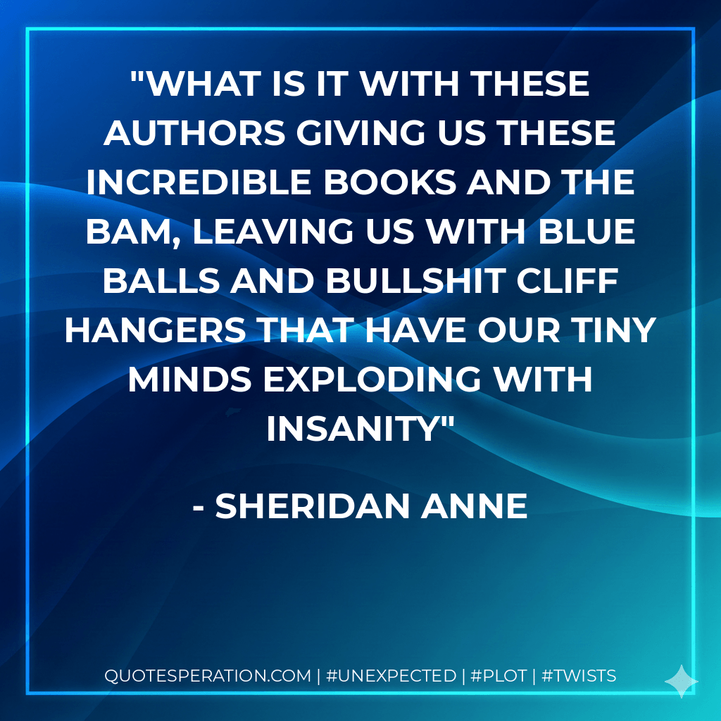 What is it with these authors giving us these incredible books and the BAM, leaving us with blue balls and bullshit cliff hangers that have our tiny minds exploding with insanity - Sheridan Anne