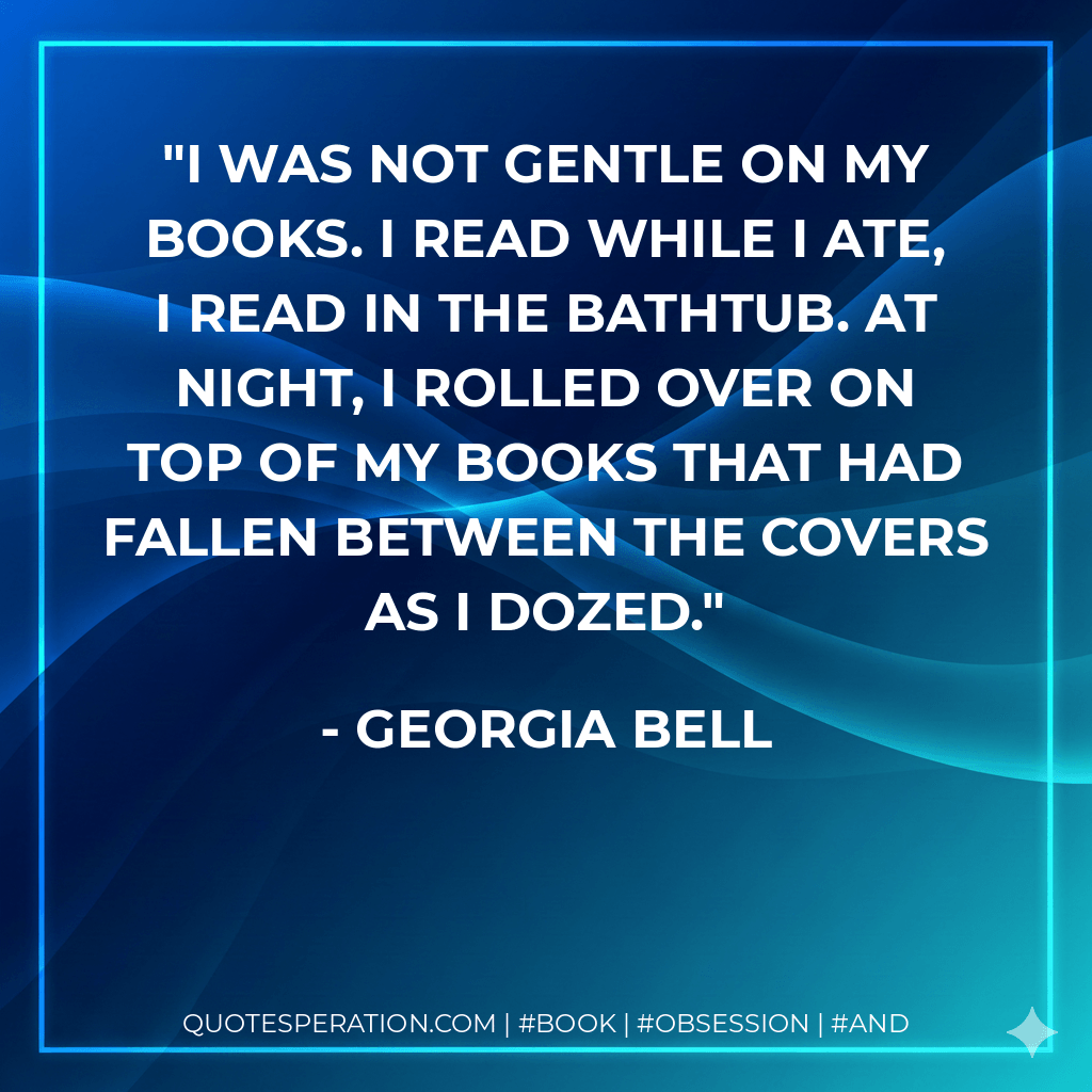 I was not gentle on my books. I read while I ate, I read in the bathtub. At night, I rolled over on top of my books that had fallen between the covers as I dozed.