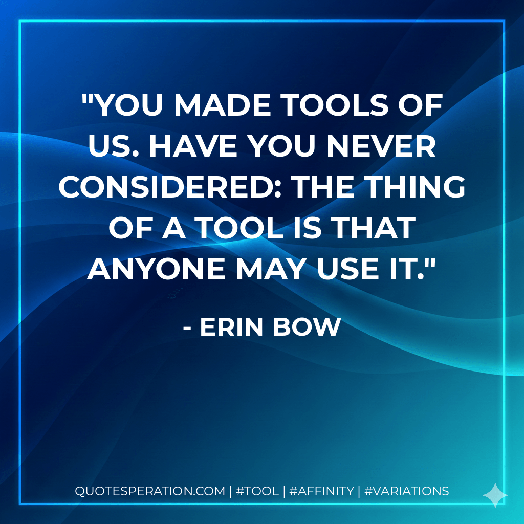 You made tools of us. Have you never considered: the thing of a tool is that anyone may use it. - Erin Bow