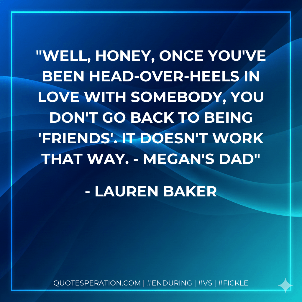 Well, honey, once you've been head-over-heels in love with somebody, you don't go back to being 'friends'. It doesn't work that way. - Megan's Dad - Lauren Baker