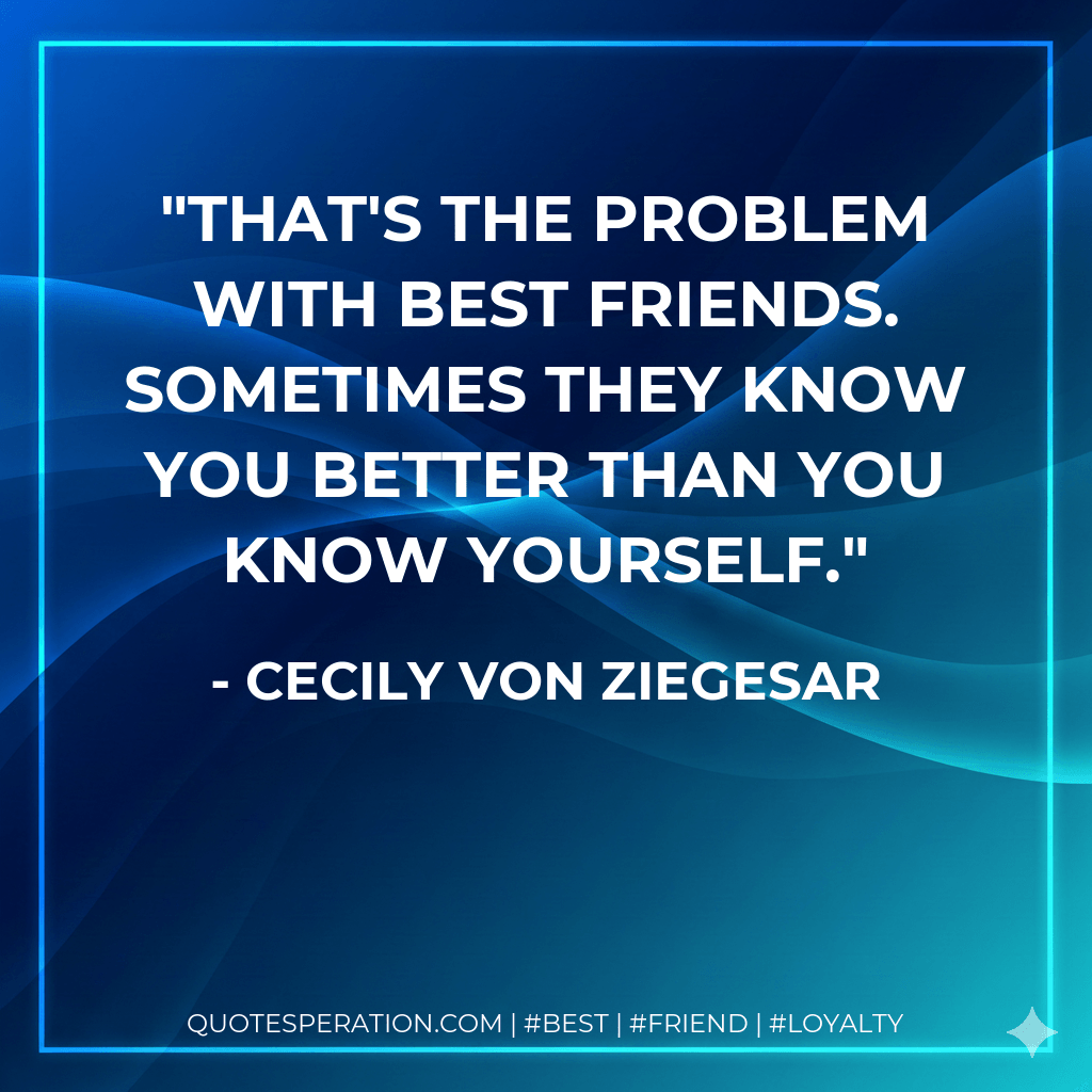 That's the problem with best friends. Sometimes they know you better than you know yourself. - Cecily von Ziegesar