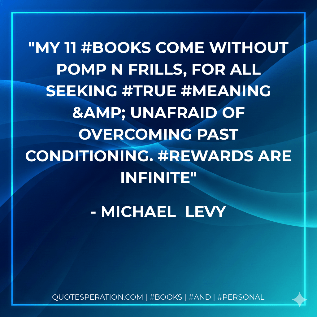 My 11 #books come without pomp n frills, for all seeking #true #meaning & unafraid of overcoming past conditioning. #Rewards are infinite - Michael  Levy