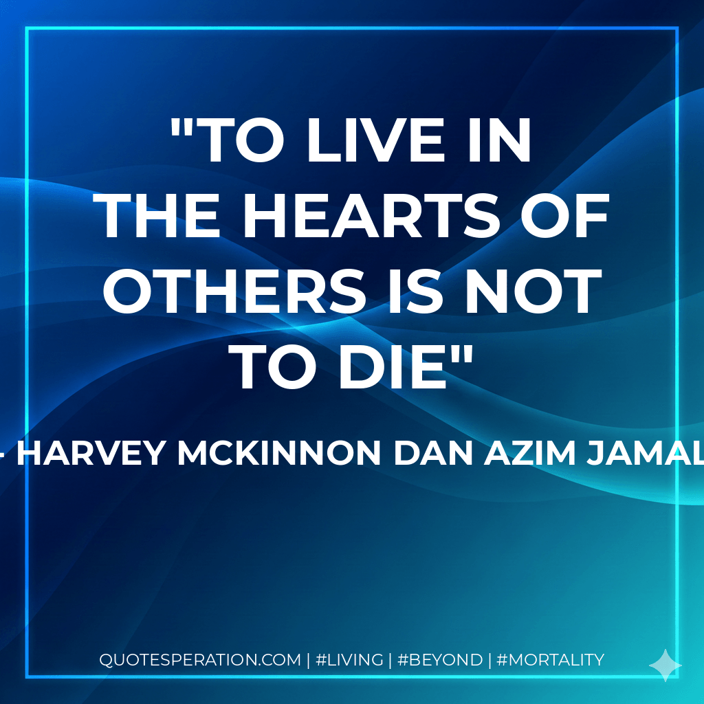 To live in the hearts of others is not to die - Harvey McKinnon dan Azim Jamal