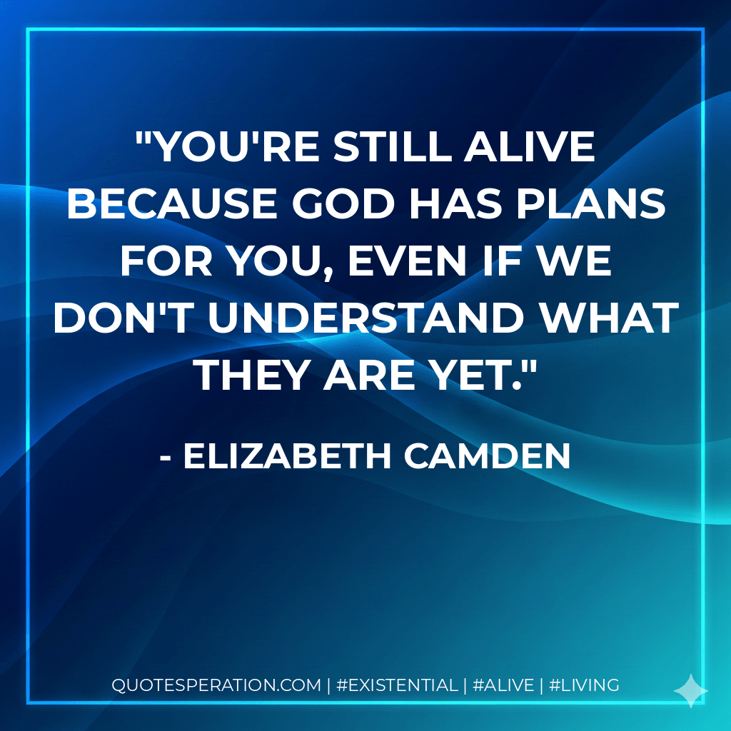 You're still alive because God has plans for you, even if we don't understand what they are yet. - Elizabeth Camden