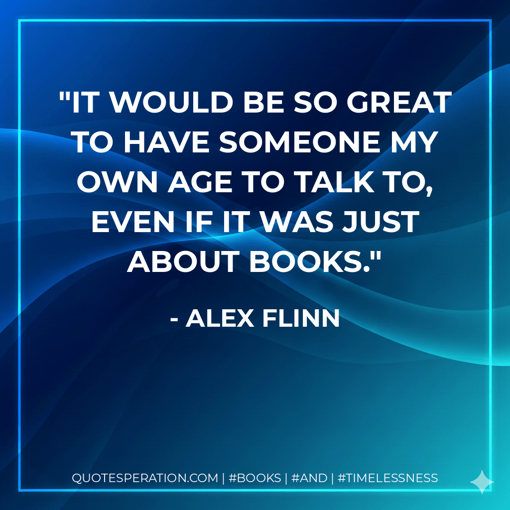 It would be so great to have someone my own age to talk to, even if it was just about books. - Alex Flinn