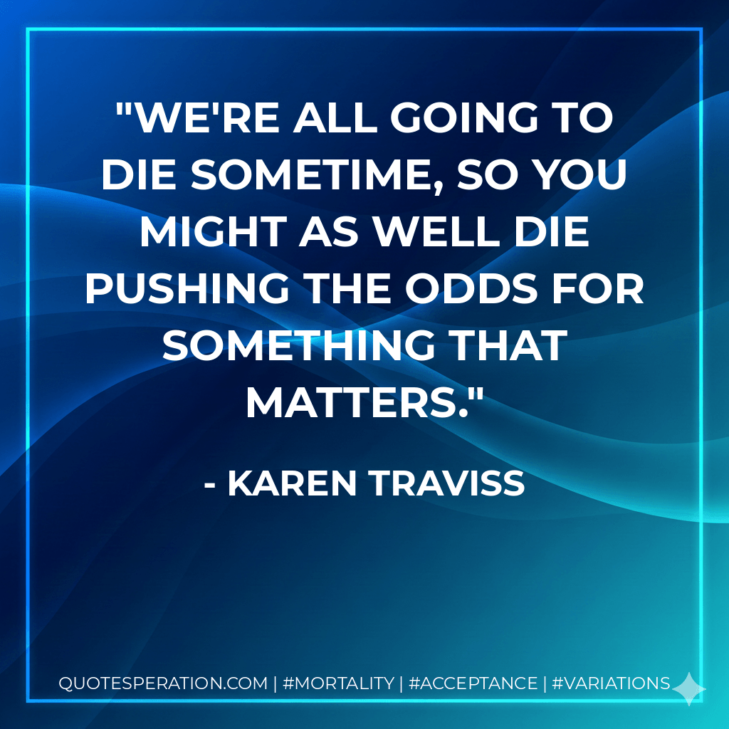 We're all going to die sometime, so you might as well die pushing the odds for something that matters. - Karen Traviss