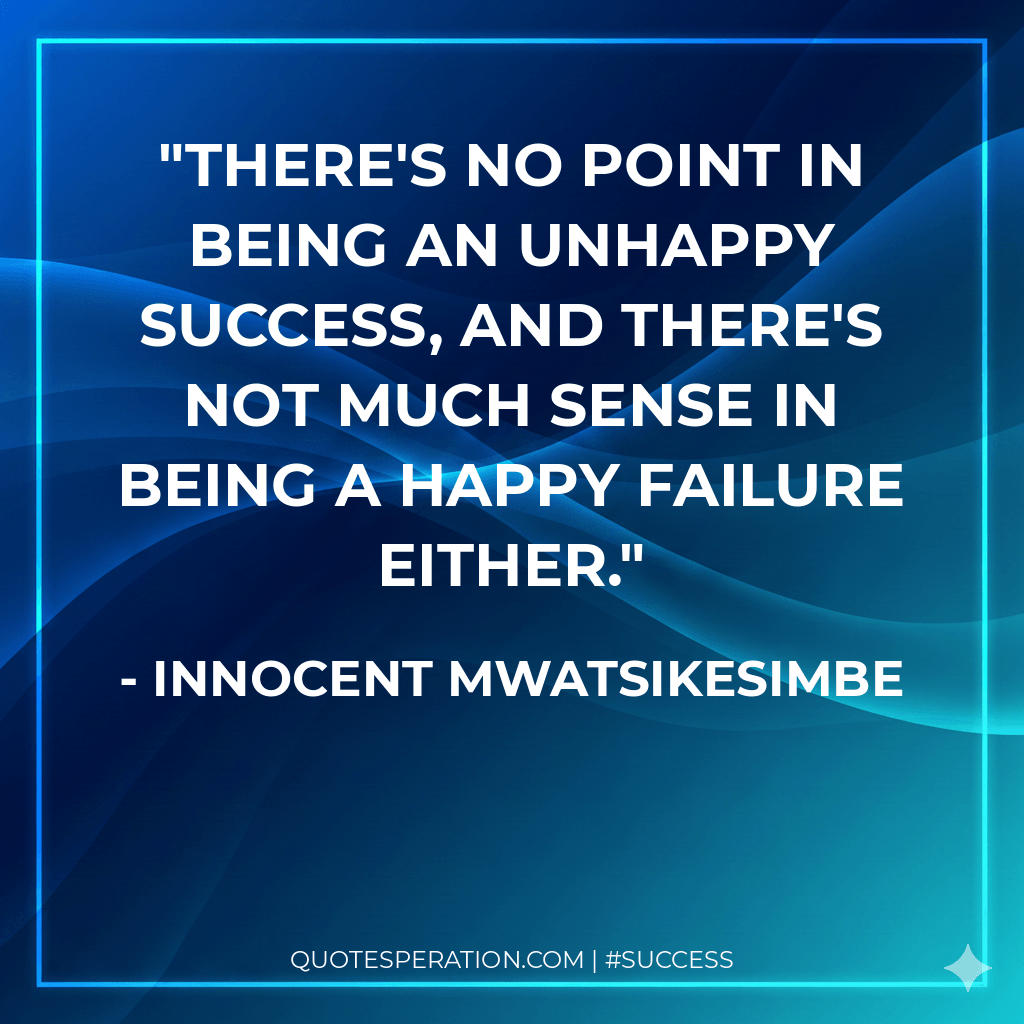 There's no point in being an unhappy success, and there's not much sense in being a happy failure either. - Innocent Mwatsikesimbe