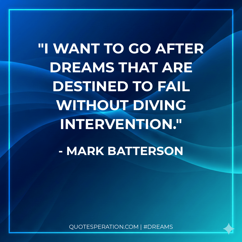 I want to go after dreams that are destined to fail without diving intervention.