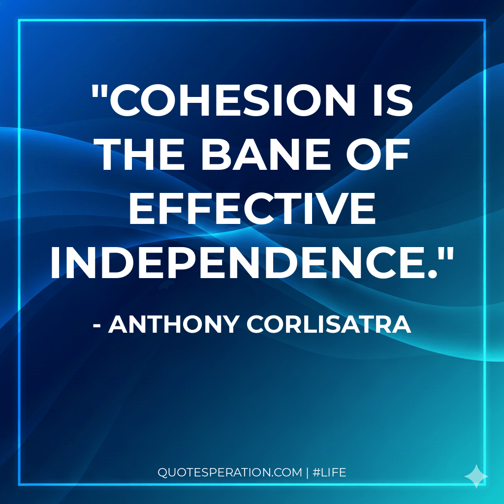 Cohesion is the bane of effective independence.