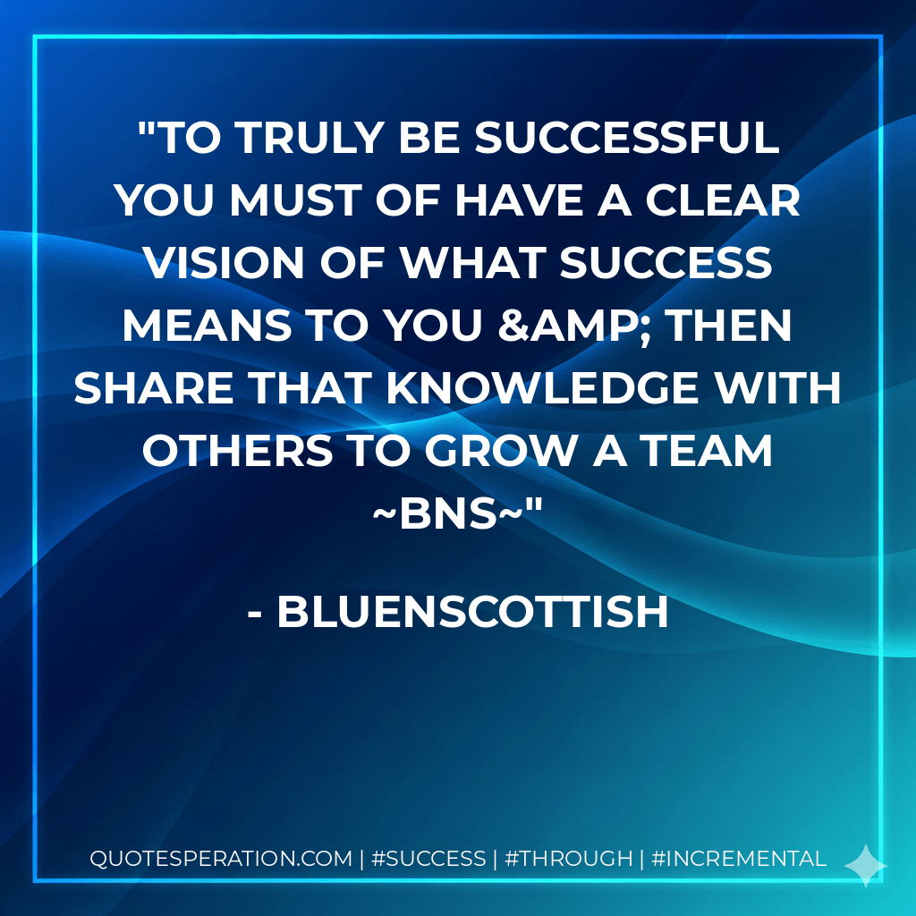 To truly be successful you must of have a clear vision of what success means to you & then share that knowledge with others to grow a team bns - Bluenscottish