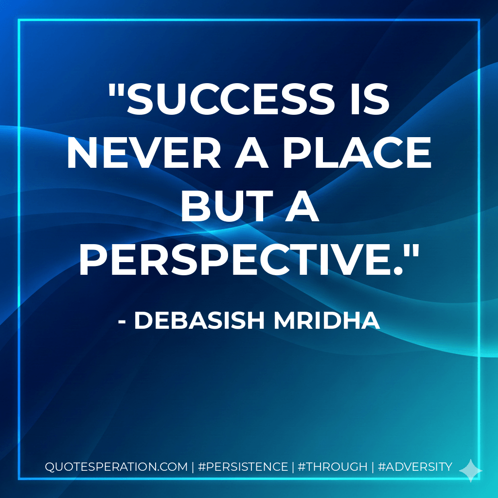 Success is never a place but a perspective. - Debasish Mridha