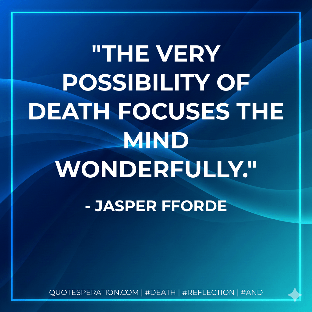 The very possibility of death focuses the mind wonderfully. - Jasper Fforde
