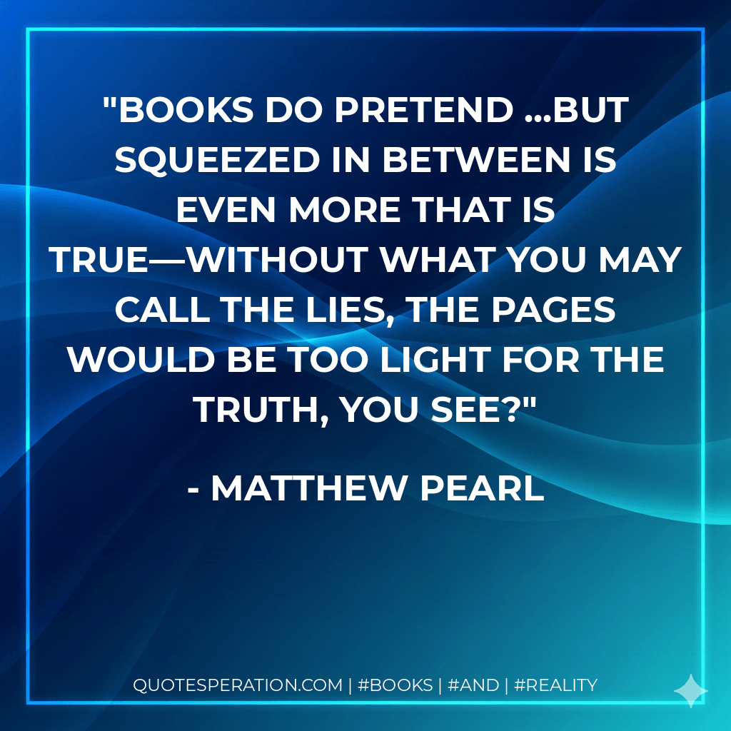 Books do pretend ...but squeezed in between is even more that is true—without what you may call the lies, the pages would be too light for the truth, you see? - Matthew Pearl