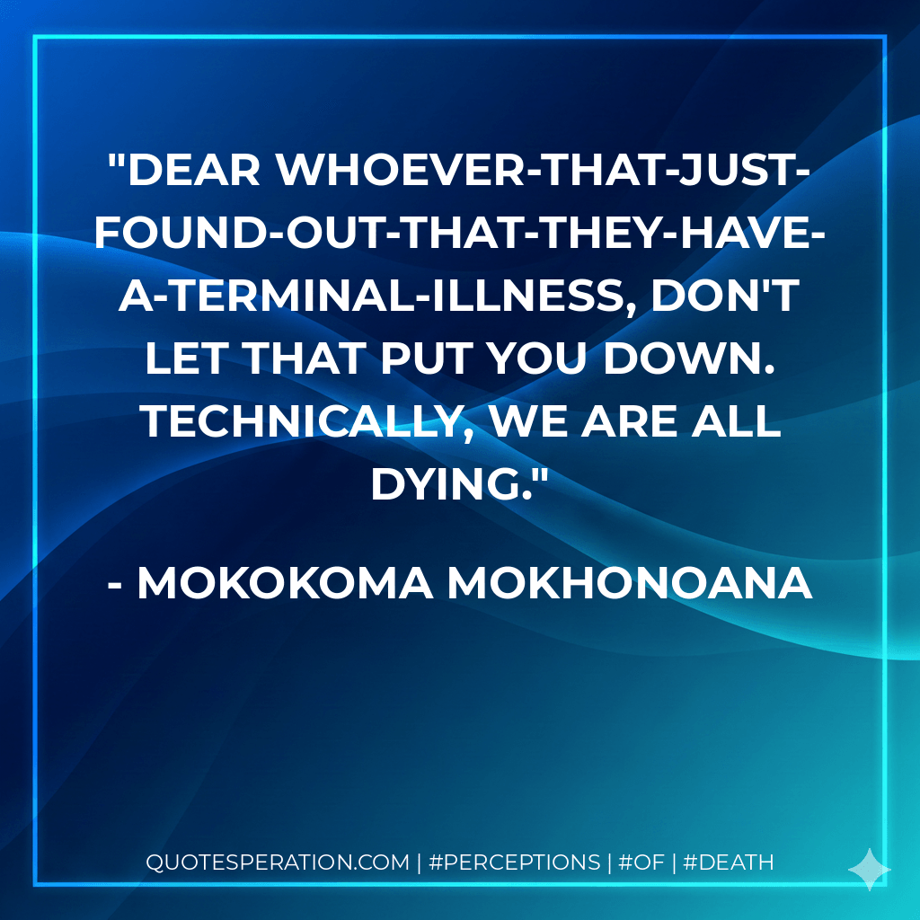 Dear Whoever-that-just-found-out-that-they-have-a-terminal-illness, don't let that put you down. Technically, we are all dying. - Mokokoma Mokhonoana